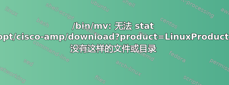 /bin/mv: 无法 stat '/opt/cisco-amp/download?product=LinuxProduct': 没有这样的文件或目录