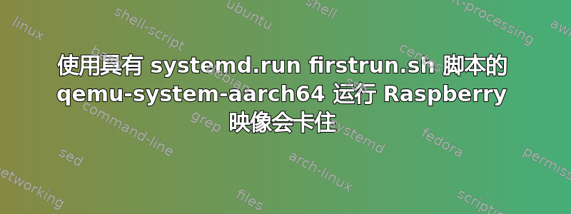 使用具有 systemd.run firstrun.sh 脚本的 qemu-system-aarch64 运行 Raspberry 映像会卡住