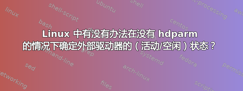 Linux 中有没有办法在没有 hdparm 的情况下确定外部驱动器的（活动/空闲）状态？