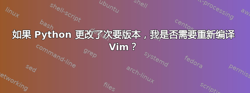 如果 Python 更改了次要版本，我是否需要重新编译 Vim？