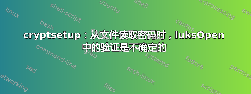 cryptsetup：从文件读取密码时，luksOpen 中的验证是不确定的