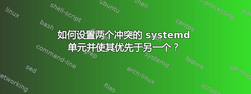 如何设置两个冲突的 systemd 单元并使其优先于另一个？