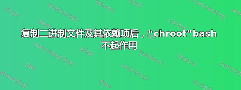 复制二进制文件及其依赖项后，“chroot”bash 不起作用