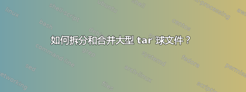 如何拆分和合并大型 tar 球文件？