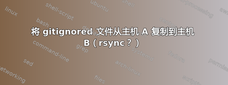 将 gitignored 文件从主机 A 复制到主机 B（rsync？）