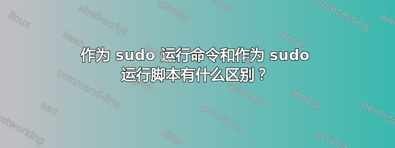 作为 sudo 运行命令和作为 sudo 运行脚本有什么区别？