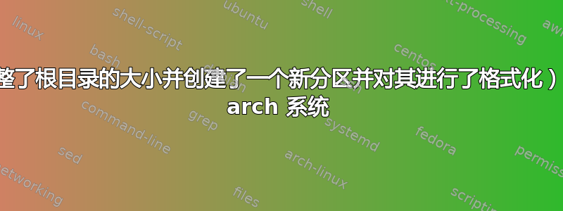 我更改了分区表（调整了根目录的大小并创建了一个新分区并对其进行了格式化），但无法再登录我的 arch 系统