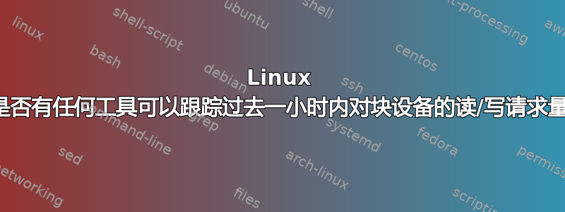 Linux 中是否有任何工具可以跟踪过去一小时内对块设备的读/写请求量？