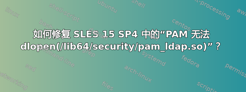 如何修复 SLES 15 SP4 中的“PAM 无法 dlopen(/lib64/security/pam_ldap.so)”？