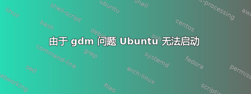 由于 gdm 问题 Ubuntu 无法启动