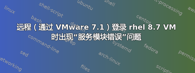 远程（通过 VMware 7.1）登录 rhel 8.7 VM 时出现“服务模块错误”问题