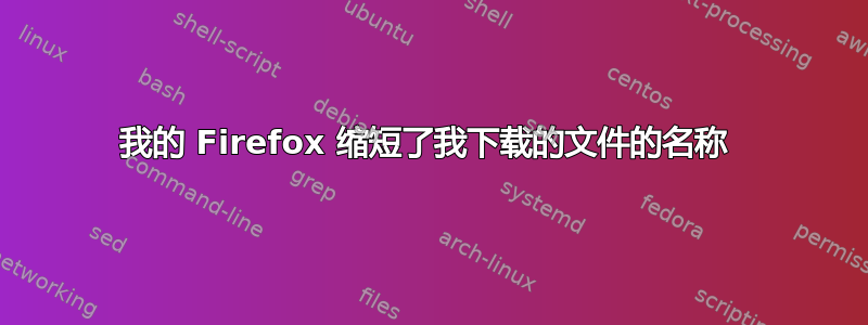 我的 Firefox 缩短了我下载的文件的名称 