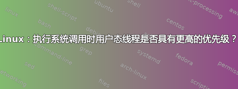 Linux：执行系统调用时用户态线程是否具有更高的优先级？