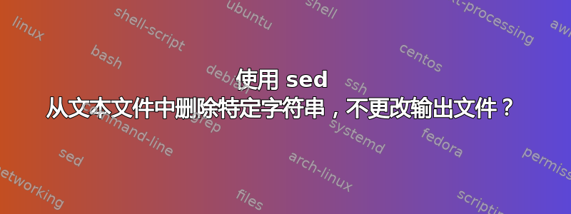 使用 sed 从文本文件中删除特定字符串，不更改输出文件？