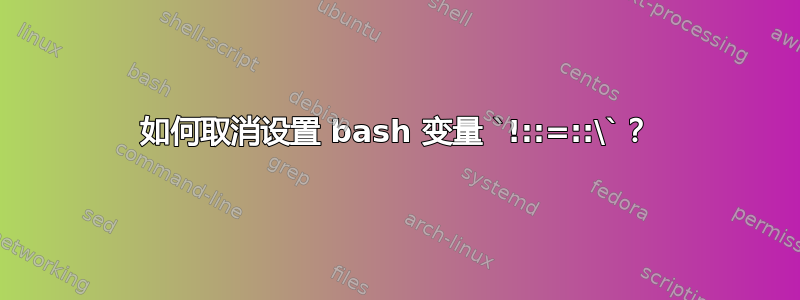 如何取消设置 bash 变量 `!::=::\`？