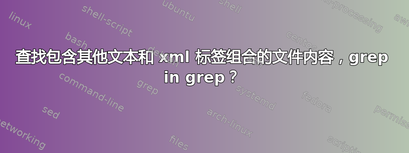 查找包含其他文本和 xml 标签组合的文件内容，grep in grep？