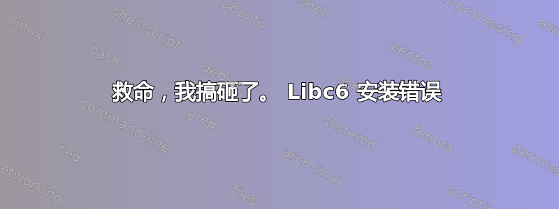 救命，我搞砸了。 Libc6 安装错误