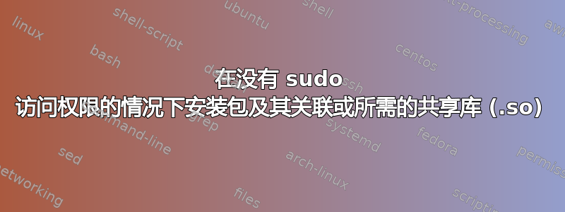 在没有 sudo 访问权限的情况下安装包及其关联或所需的共享库 (.so)