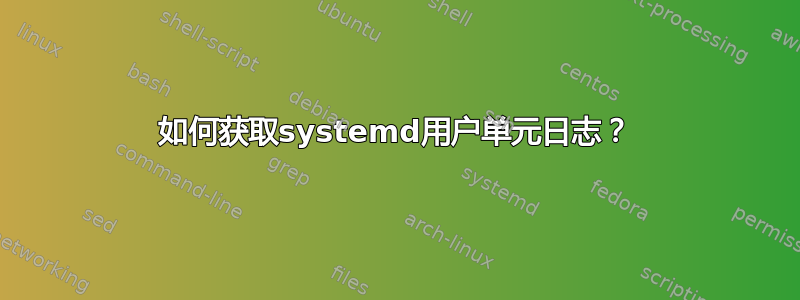 如何获取systemd用户单元日志？