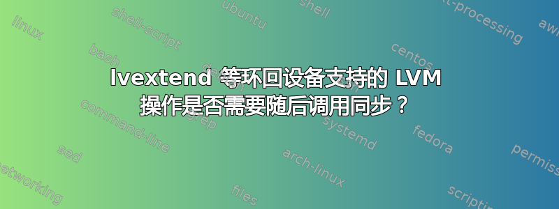 lvextend 等环回设备支持的 LVM 操作是否需要随后调用同步？