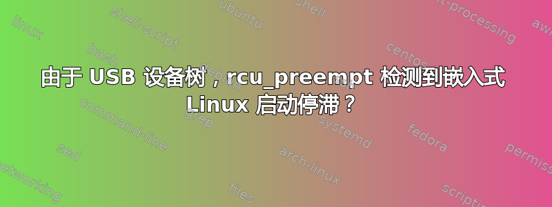 由于 USB 设备树，rcu_preempt 检测到嵌入式 Linux 启动停滞？