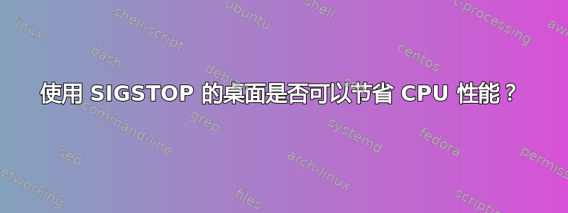 使用 SIGSTOP 的桌面是否可以节省 CPU 性能？