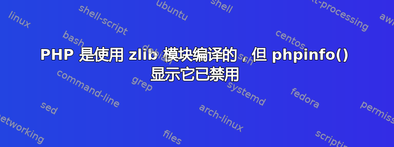 PHP 是使用 zlib 模块编译的，但 phpinfo() 显示它已禁用