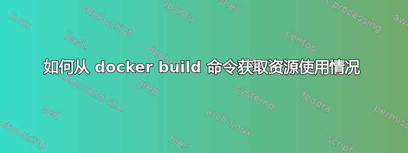 如何从 docker build 命令获取资源使用情况