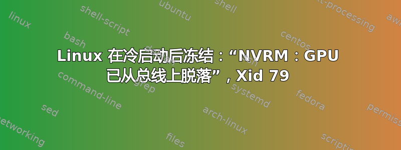 Linux 在冷启动后冻结：“NVRM：GPU 已从总线上脱落”，Xid 79