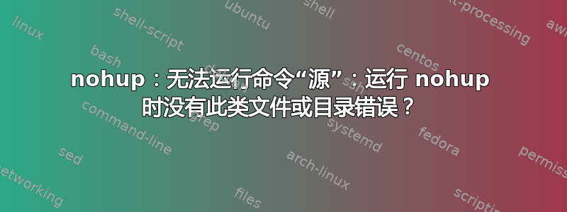 nohup：无法运行命令“源”：运行 nohup 时没有此类文件或目录错误？