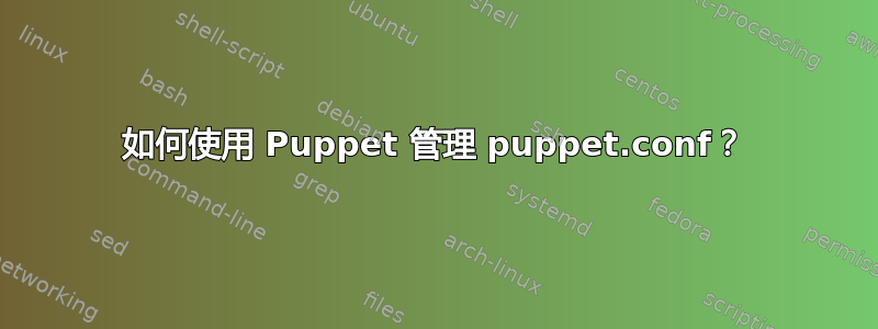 如何使用 Puppet 管理 puppet.conf？