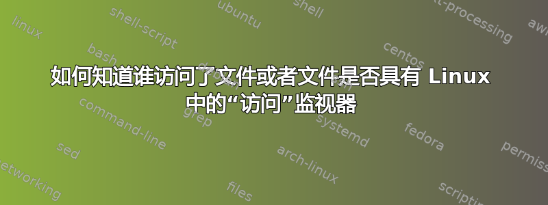 如何知道谁访问了文件或者文件是否具有 Linux 中的“访问”监视器