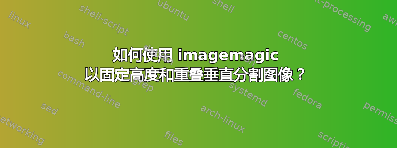 如何使用 imagemagic 以固定高度和重叠垂直分割图像？