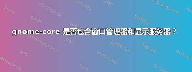 gnome-core 是否包含窗口管理器和显示服务器？