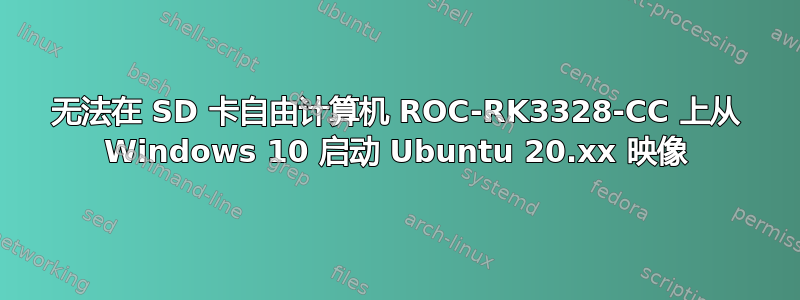 无法在 SD 卡自由计算机 ROC-RK3328-CC 上从 Windows 10 启动 Ubuntu 20.xx 映像