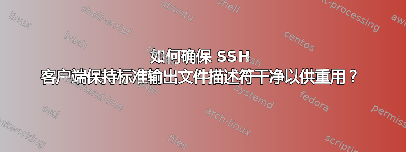 如何确保 SSH 客户端保持标准输出文件描述符干净以供重用？