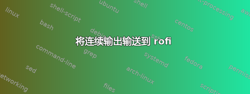 将连续输出输送到 rofi