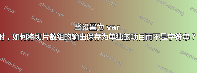 当设置为 var 时，如何将切片数组的输出保存为单独的项目而不是字符串？