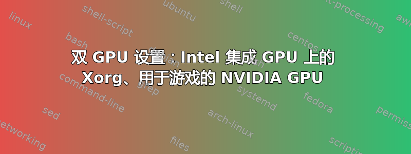 双 GPU 设置：Intel 集成 GPU 上的 Xorg、用于游戏的 NVIDIA GPU