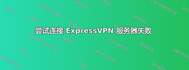 尝试连接 ExpressVPN 服务器失败