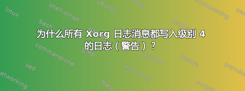 为什么所有 Xorg 日志消息都写入级别 4 的日志（警告）？