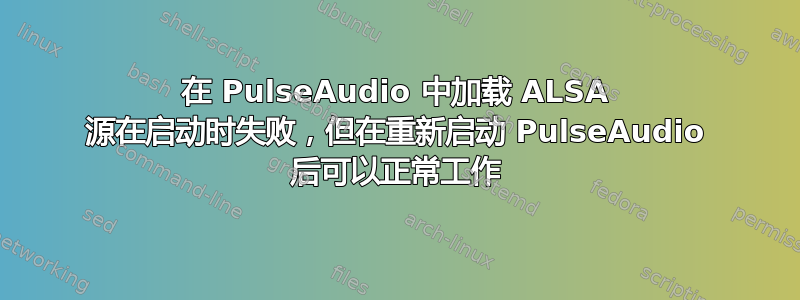 在 PulseAudio 中加载 ALSA 源在启动时失败，但在重新启动 PulseAudio 后可以正常工作