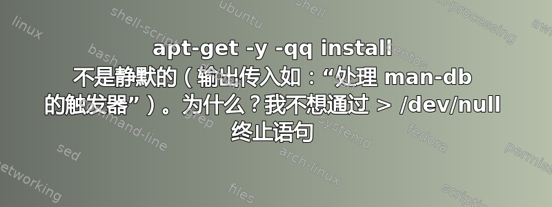 apt-get -y -qq install 不是静默的（输出传入如：“处理 man-db 的触发器”）。为什么？我不想通过 > /dev/null 终止语句