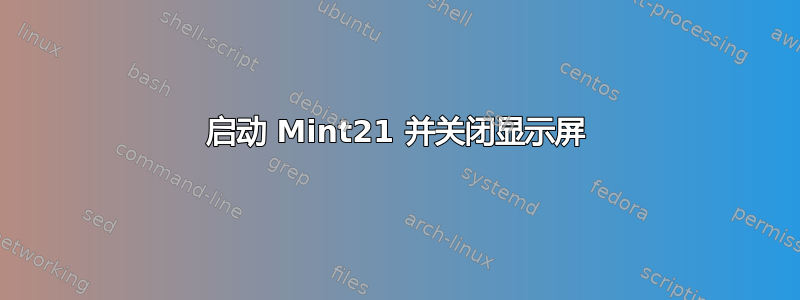 启动 Mint21 并关闭显示屏