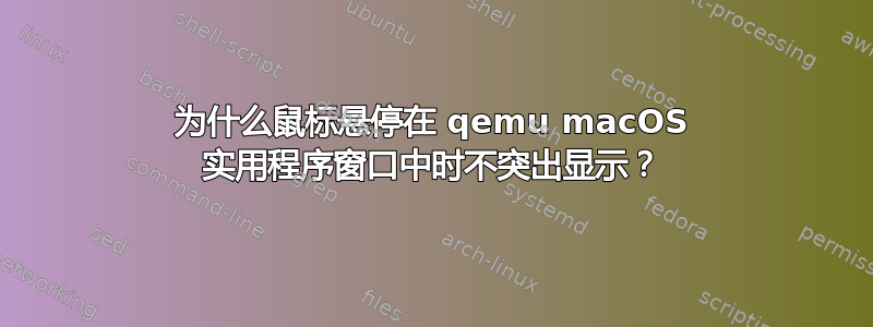 为什么鼠标悬停在 qemu macOS 实用程序窗口中时不突出显示？