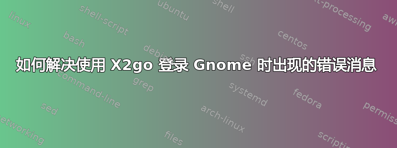 如何解决使用 X2go 登录 Gnome 时出现的错误消息