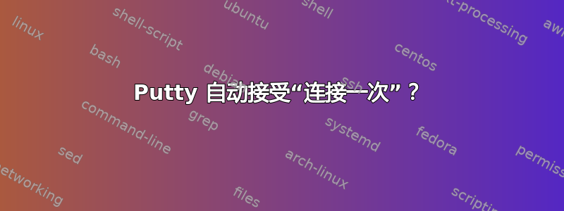 Putty 自动接受“连接一次”？