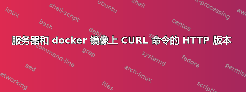 服务器和 docker 镜像上 CURL 命令的 HTTP 版本