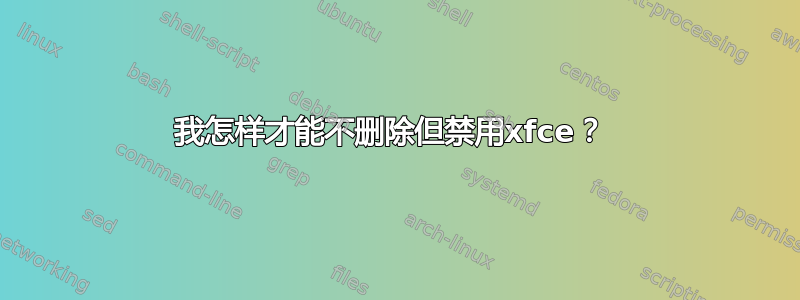 我怎样才能不删除但禁用xfce？ 