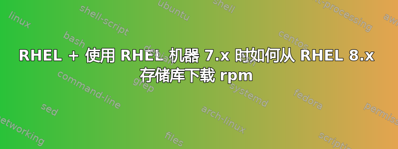 RHEL + 使用 RHEL 机器 7.x 时如何从 RHEL 8.x 存储库下载 rpm